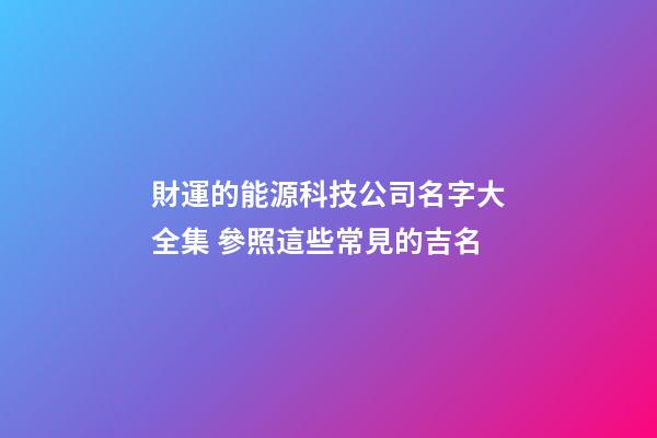 財運的能源科技公司名字大全集 參照這些常見的吉名-第1張-公司起名-玄機派